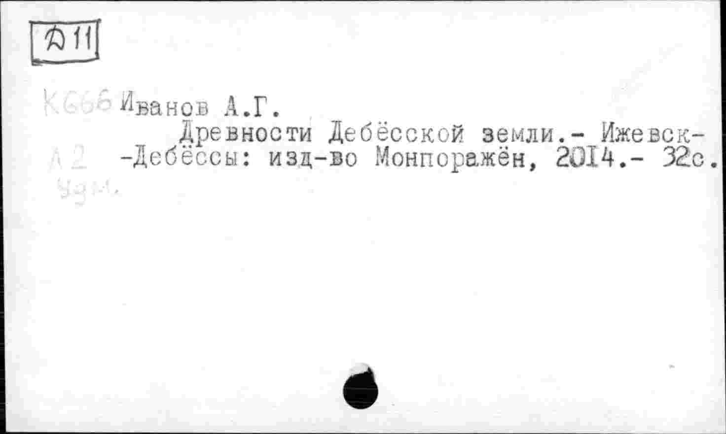 ﻿Иванов А.Г.
Древности Дебёсской земли.- Ижевск--Дебессы: изд-во Монпоражён, 2014,- 32с.